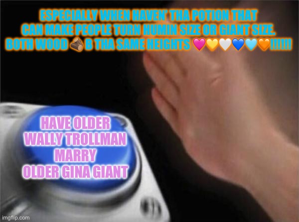 Blank Nut Button Meme | ESPECIALLY WHEN HAVEN’ THA POTION THAT CAN MAKE PEOPLE TURN HUMIN SIZE OR GIANT SIZE. BOTH WOOD 🪵 B THA SAME HEIGHTS 🩷💛🤍💙🩵🧡!!!!!! HAVE OLDER WALLY TROLLMAN MARRY OLDER GINA GIANT | image tagged in memes,blank nut button | made w/ Imgflip meme maker