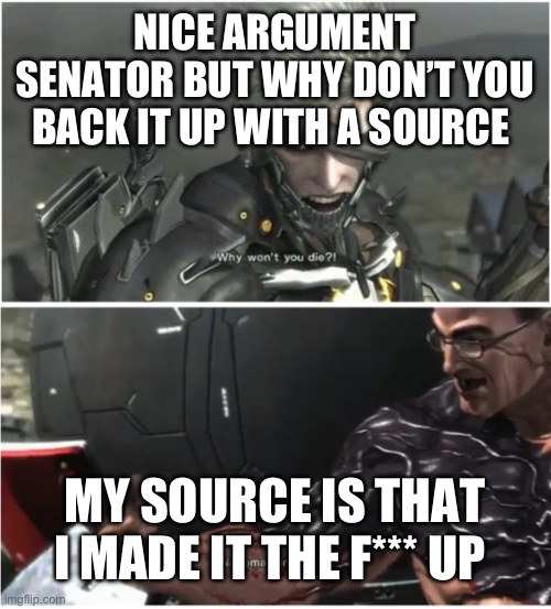 Mgr meme | NICE ARGUMENT SENATOR BUT WHY DON’T YOU BACK IT UP WITH A SOURCE; MY SOURCE IS THAT I MADE IT THE F*** UP | image tagged in why won't you die | made w/ Imgflip meme maker