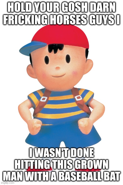 ness got me like | HOLD YOUR GOSH DARN FRICKING HORSES GUYS I; I WASN'T DONE HITTING THIS GROWN MAN WITH A BASEBALL BAT | image tagged in earthbound | made w/ Imgflip meme maker