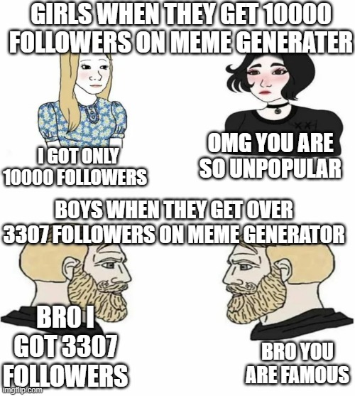 girls vs boys | GIRLS WHEN THEY GET 10000 FOLLOWERS ON MEME GENERATER; OMG YOU ARE SO UNPOPULAR; I GOT ONLY 10000 FOLLOWERS; BOYS WHEN THEY GET OVER 3307 FOLLOWERS ON MEME GENERATOR; BR0 I GOT 3307 FOLLOWERS; BRO YOU ARE FAMOUS | image tagged in boys vs girls | made w/ Imgflip meme maker