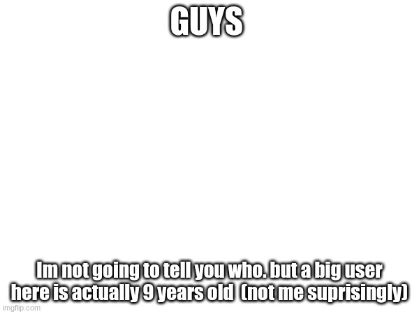 GUYS; Im not going to tell you who. but a big user here is actually 9 years old  (not me surprisingly) | made w/ Imgflip meme maker