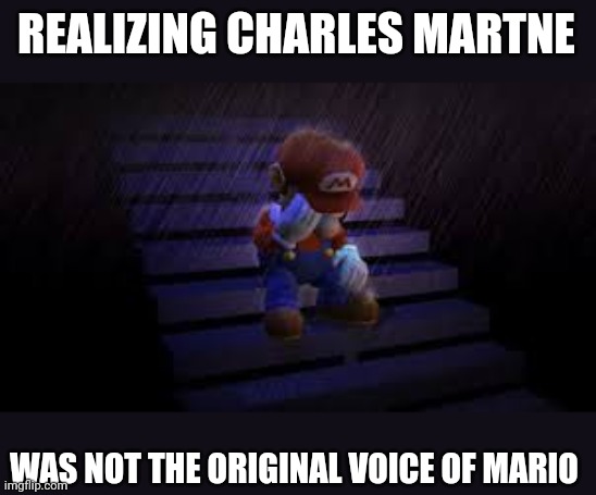 Sad mario | REALIZING CHARLES MARTNE; WAS NOT THE ORIGINAL VOICE OF MARIO | image tagged in sad mario | made w/ Imgflip meme maker