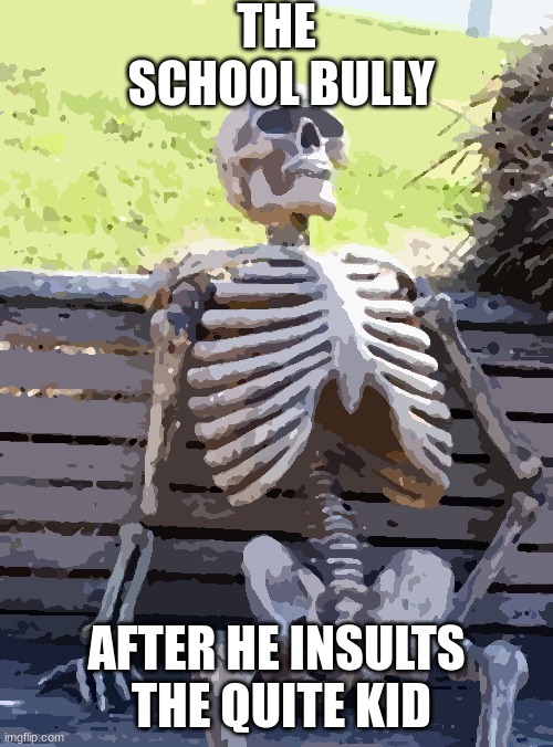 Waiting Skeleton | THE
 SCHOOL BULLY; AFTER HE INSULTS
 THE QUITE KID | image tagged in memes,waiting skeleton | made w/ Imgflip meme maker
