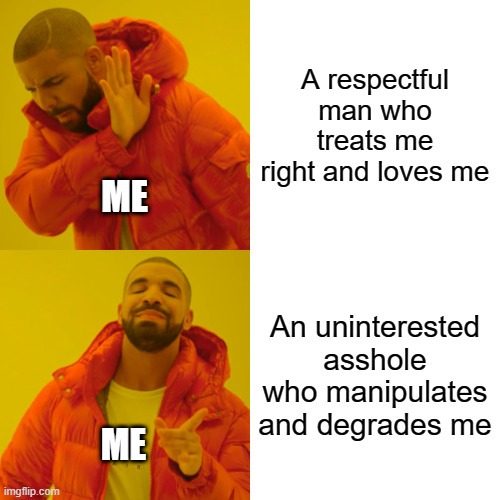 My toxic type | A respectful man who treats me right and loves me; ME; An uninterested asshole who manipulates and degrades me; ME | image tagged in memes,drake hotline bling | made w/ Imgflip meme maker