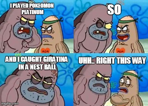 I played pokemon platinum. | I PLAYED POKEOMON PLATINUM SO AND I CAUGHT GIRATINA IN A NEST BALL UHH.. RIGHT THIS WAY | image tagged in memes,how tough are you | made w/ Imgflip meme maker