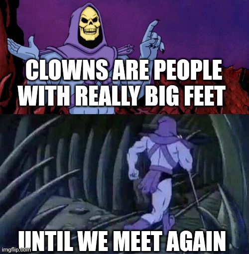 he man skeleton advices | CLOWNS ARE PEOPLE WITH REALLY BIG FEET; UNTIL WE MEET AGAIN | image tagged in he man skeleton advices | made w/ Imgflip meme maker