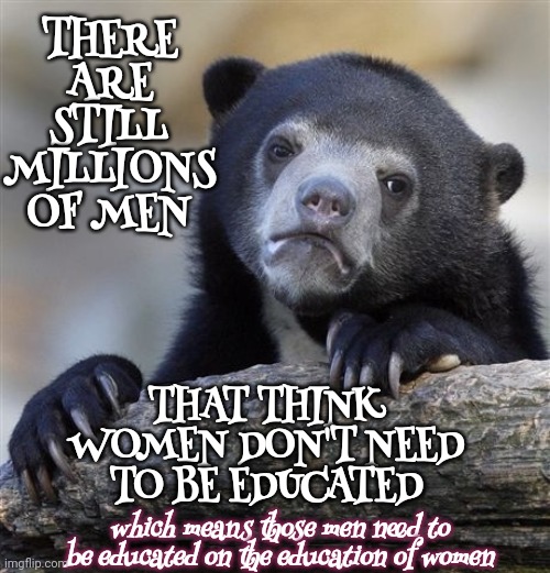 Uneducated Men | THERE ARE STILL MILLIONS OF MEN; THAT THINK WOMEN DON'T NEED TO BE EDUCATED; which means those men need to be educated on the education of women | image tagged in memes,confession bear,women vs men,strong women,educated women,stupid men | made w/ Imgflip meme maker
