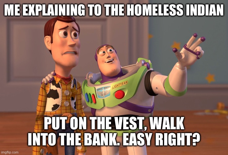 X, X Everywhere | ME EXPLAINING TO THE HOMELESS INDIAN; PUT ON THE VEST, WALK INTO THE BANK. EASY RIGHT? | image tagged in memes,x x everywhere | made w/ Imgflip meme maker