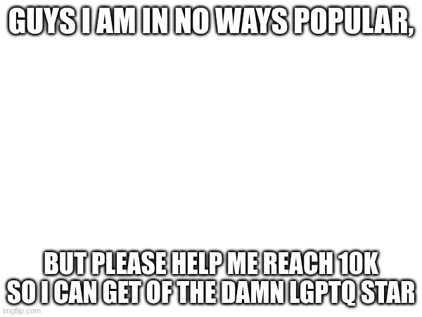 GUYS I AM IN NO WAYS POPULAR, BUT PLEASE HELP ME REACH 10K SO I CAN GET OF THE DAMN LGPTQ STAR | image tagged in 10000 points | made w/ Imgflip meme maker