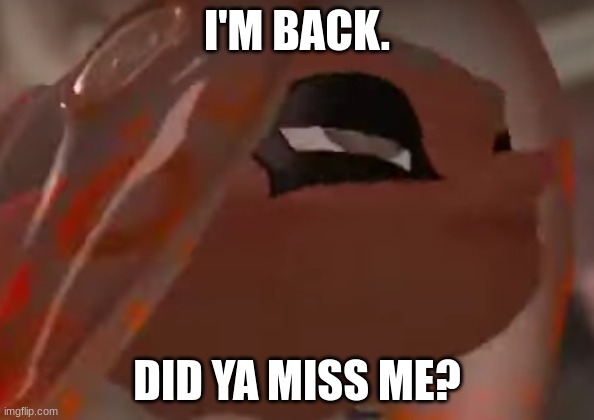 Eight is even more exhausted | I'M BACK. DID YA MISS ME? | image tagged in eight is even more exhausted | made w/ Imgflip meme maker