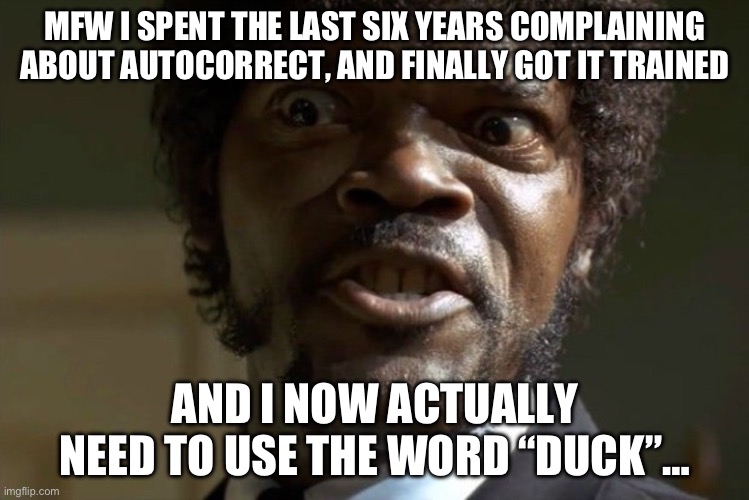 Autocorrect | MFW I SPENT THE LAST SIX YEARS COMPLAINING ABOUT AUTOCORRECT, AND FINALLY GOT IT TRAINED; AND I NOW ACTUALLY NEED TO USE THE WORD “DUCK”… | image tagged in aggravated jules,autocorrect,duck | made w/ Imgflip meme maker