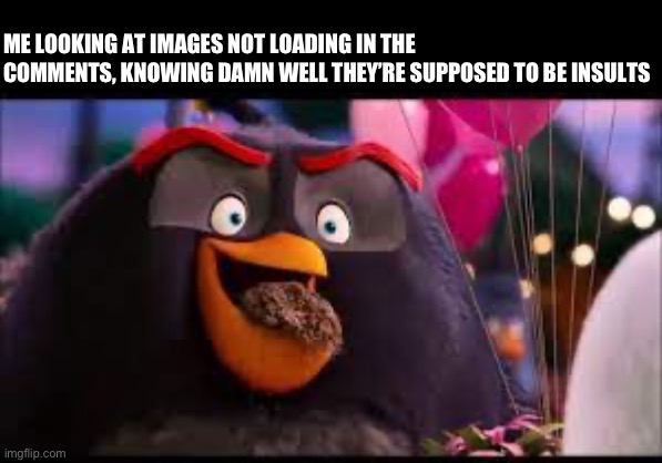 Your bickering means northing to me | ME LOOKING AT IMAGES NOT LOADING IN THE COMMENTS, KNOWING DAMN WELL THEY’RE SUPPOSED TO BE INSULTS | made w/ Imgflip meme maker