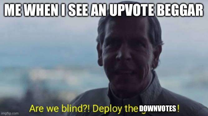Upvote beggars be annoying fr | ME WHEN I SEE AN UPVOTE BEGGAR; DOWNVOTES | image tagged in are we blind deploy the garrison | made w/ Imgflip meme maker