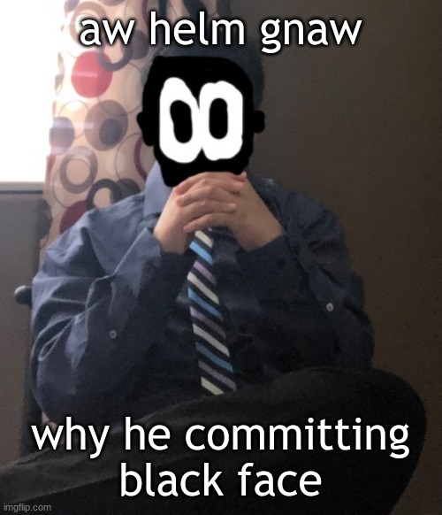 delted but he's badass | aw helm gnaw; why he committing black face | image tagged in delted but he's badass | made w/ Imgflip meme maker