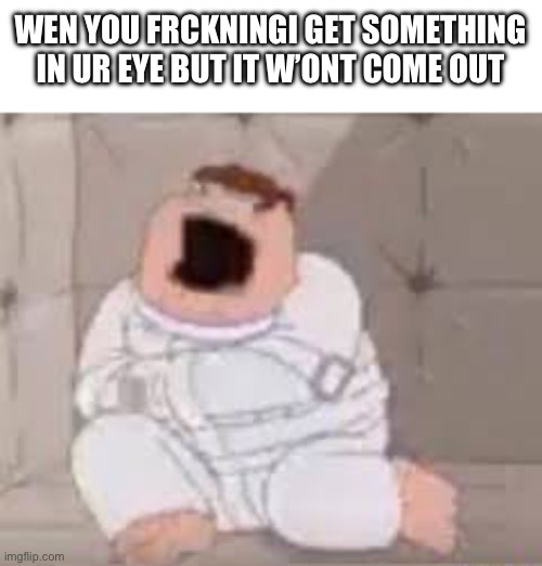 Screaming peter griffin | WEN YOU FRCKNINGI GET SOMETHING IN UR EYE BUT IT W’ONT COME OUT | made w/ Imgflip meme maker