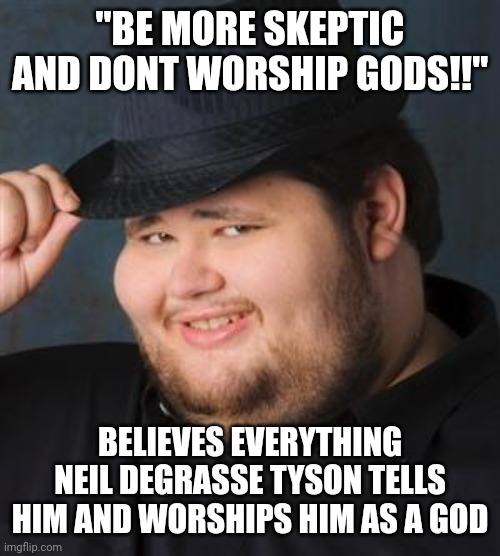tips fedora | "BE MORE SKEPTIC AND DONT WORSHIP GODS!!" BELIEVES EVERYTHING NEIL DEGRASSE TYSON TELLS HIM AND WORSHIPS HIM AS A GOD | image tagged in tips fedora | made w/ Imgflip meme maker