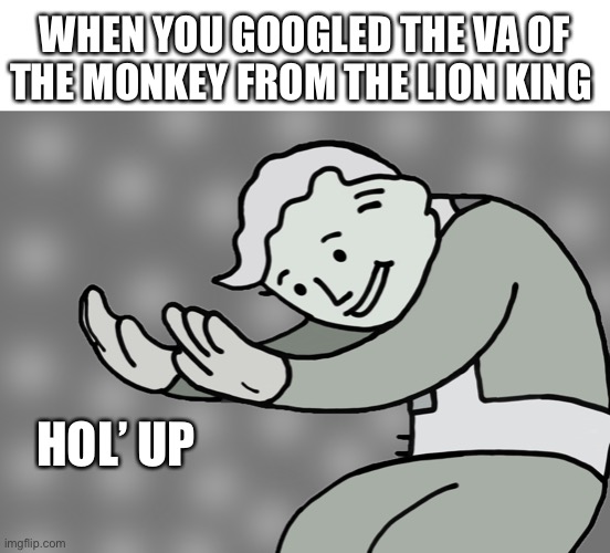 Hol’ up | WHEN YOU GOOGLED THE VA OF THE MONKEY FROM THE LION KING; HOL’ UP | image tagged in hol up,the lion king | made w/ Imgflip meme maker