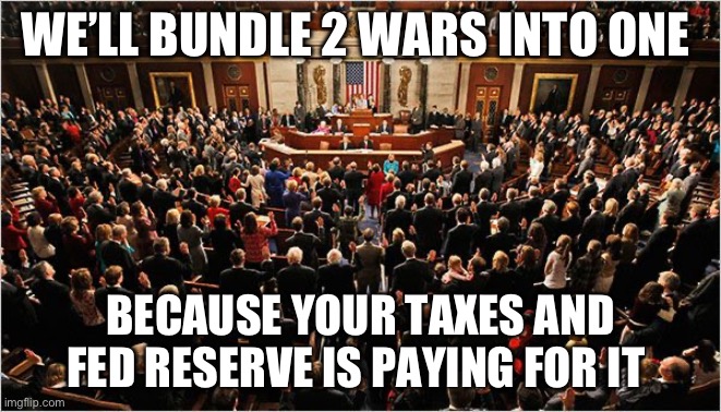 Wars | WE’LL BUNDLE 2 WARS INTO ONE; BECAUSE YOUR TAXES AND FED RESERVE IS PAYING FOR IT | image tagged in congress,taxes,war | made w/ Imgflip meme maker