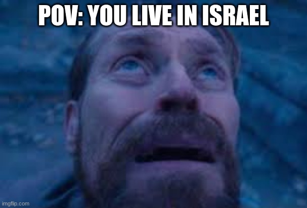 is it too soon? | POV: YOU LIVE IN ISRAEL | image tagged in william dafoe looks up,dark humor | made w/ Imgflip meme maker