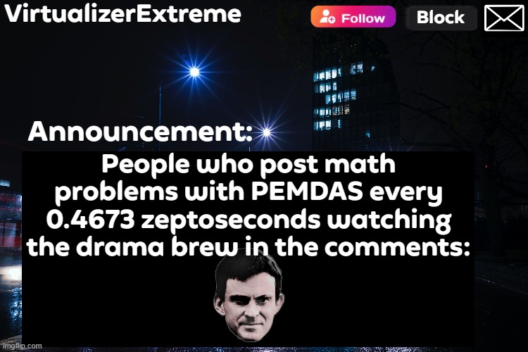 VirtualizerExtreme annnouncement (HD) | People who post math problems with PEMDAS every 0.4673 zeptoseconds watching the drama brew in the comments: | image tagged in virtualizerextreme annnouncement hd | made w/ Imgflip meme maker