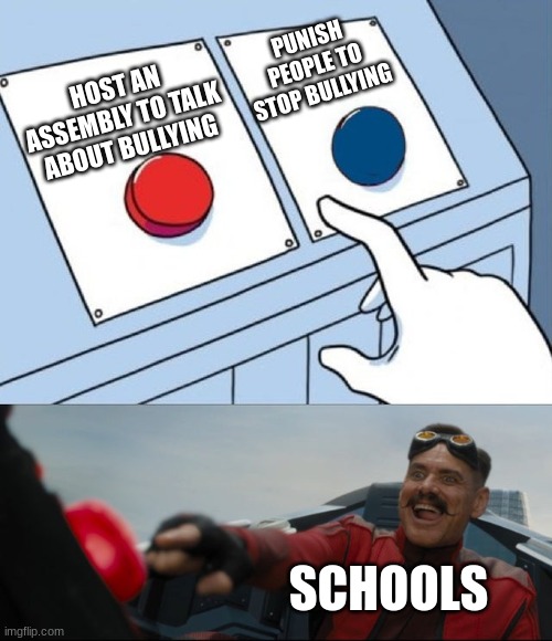 i hate when principles yap about bullying instead of stopping it | PUNISH PEOPLE TO STOP BULLYING; HOST AN ASSEMBLY TO TALK ABOUT BULLYING; SCHOOLS | image tagged in robotnik button | made w/ Imgflip meme maker