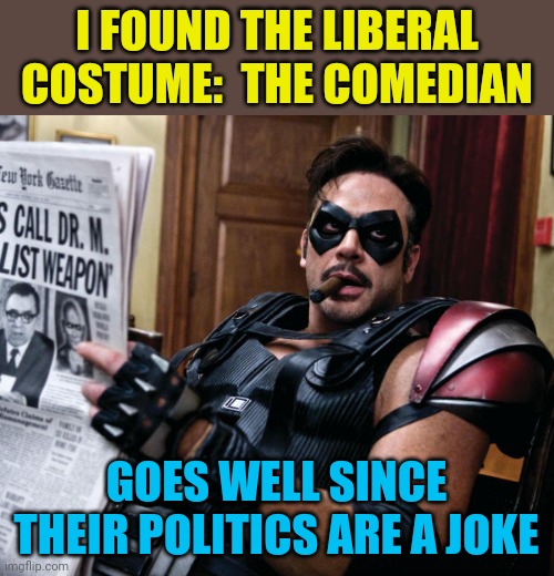 The Comedian - Watchmen | I FOUND THE LIBERAL COSTUME:  THE COMEDIAN; GOES WELL SINCE THEIR POLITICS ARE A JOKE | image tagged in the comedian - watchmen,stupid liberals | made w/ Imgflip meme maker