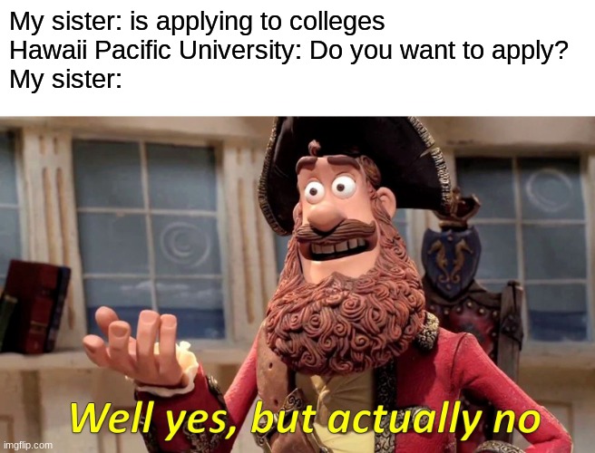 my sister is applying for college rn, she wants to go to byu idaho | My sister: is applying to colleges
Hawaii Pacific University: Do you want to apply?
My sister: | image tagged in memes,well yes but actually no,college,university,hawaii,byu | made w/ Imgflip meme maker