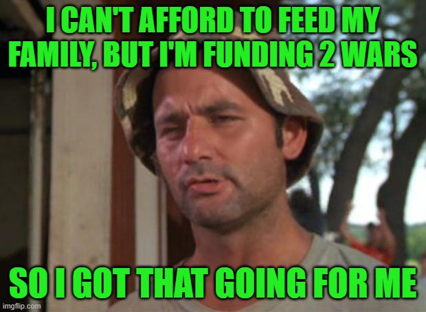 Which is Nice | I CAN'T AFFORD TO FEED MY FAMILY, BUT I'M FUNDING 2 WARS; SO I GOT THAT GOING FOR ME | image tagged in memes,so i got that goin for me which is nice | made w/ Imgflip meme maker