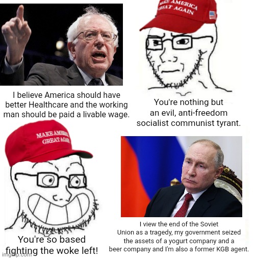 The same people who call Bernie Sanders a communist ignore the fact that Vladimir Putin is Stalin 2.0 | You're nothing but an evil, anti-freedom socialist communist tyrant. I believe America should have better Healthcare and the working man should be paid a livable wage. I view the end of the Soviet Union as a tragedy, my government seized the assets of a yogurt company and a beer company and I'm also a former KGB agent. You're so based fighting the woke left! | image tagged in maga so true,bernie sanders,putin,conservative hypocrisy,socialism,communism | made w/ Imgflip meme maker