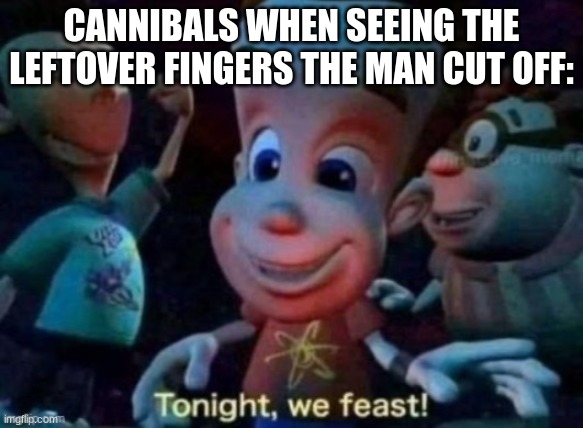 Tonight, we feast | CANNIBALS WHEN SEEING THE LEFTOVER FINGERS THE MAN CUT OFF: | image tagged in tonight we feast | made w/ Imgflip meme maker