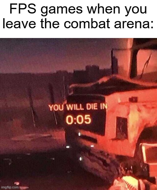 You will die in 0:05 | FPS games when you leave the combat arena: | image tagged in you will die in 0 05,can't argue with that / technically not wrong | made w/ Imgflip meme maker