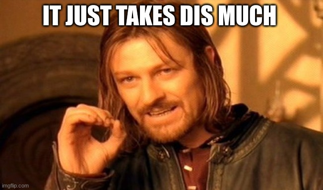 One Does Not Simply | IT JUST TAKES DIS MUCH | image tagged in memes,one does not simply | made w/ Imgflip meme maker