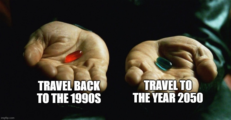 Red pill blue pill | TRAVEL BACK TO THE 1990S; TRAVEL TO THE YEAR 2050 | image tagged in red pill blue pill,memes,funny,funny memes | made w/ Imgflip meme maker