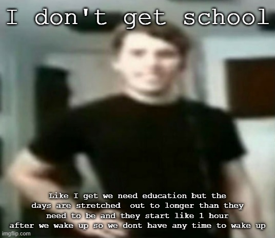 I don't get school; Like I get we need education but the days are stretched  out to longer than they need to be and they start like 1 hour after we wake up so we dont have any time to wake up | image tagged in jerma | made w/ Imgflip meme maker