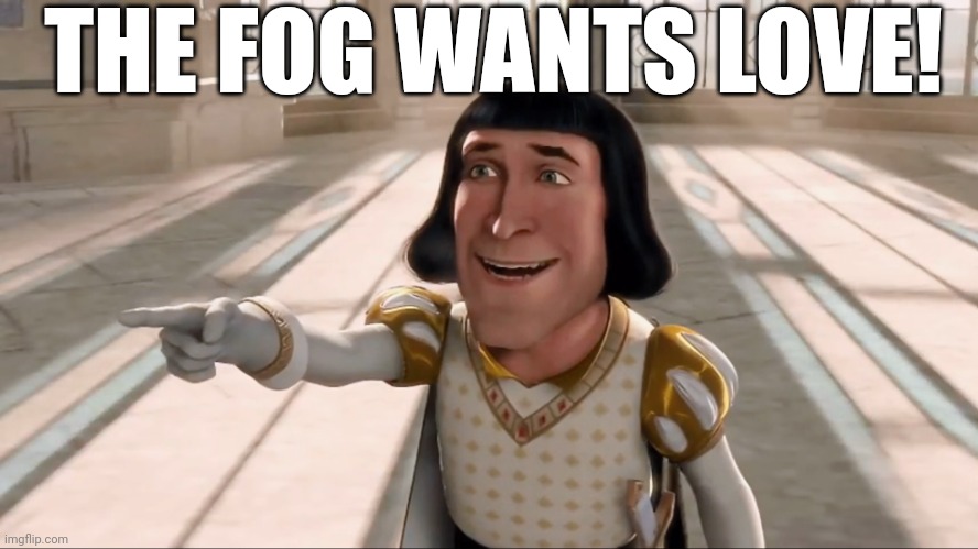 Farquaad Pointing | THE FOG WANTS LOVE! | image tagged in farquaad pointing | made w/ Imgflip meme maker