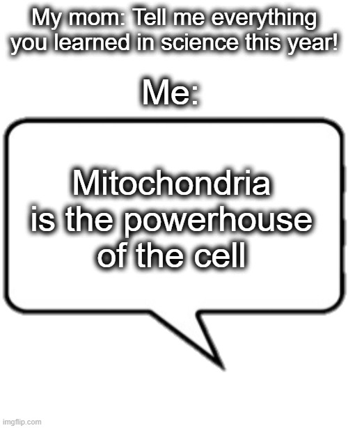 mitochondria is the powerhouse of the cell | My mom: Tell me everything you learned in science this year! Me:; Mitochondria is the powerhouse of the cell | image tagged in text box r | made w/ Imgflip meme maker