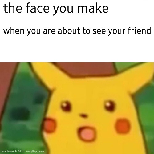 Surprised Pikachu | the face you make; when you are about to see your friend | image tagged in memes,surprised pikachu | made w/ Imgflip meme maker