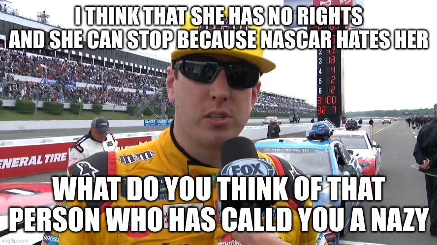 I THINK THAT SHE HAS NO RIGHTS AND SHE CAN STOP BECAUSE NASCAR HATES HER; WHAT DO YOU THINK OF THAT PERSON WHO HAS CALLD YOU A NAZY | made w/ Imgflip meme maker