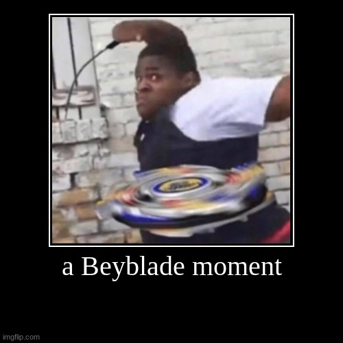 a Beyblade moment | | image tagged in funny,demotivationals | made w/ Imgflip demotivational maker