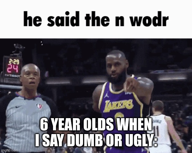 He said the n wodr | 6 YEAR OLDS WHEN I SAY DUMB OR UGLY: | image tagged in he said the n wodr | made w/ Imgflip meme maker