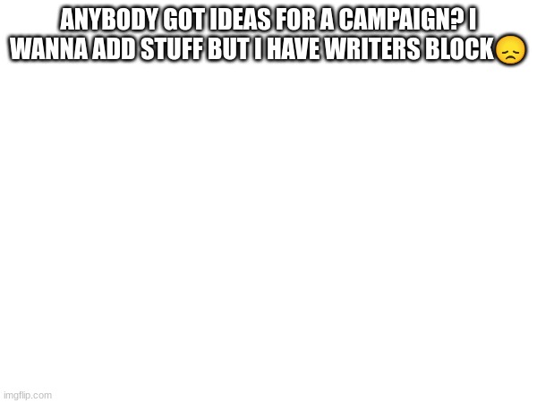 ?️??️ | ANYBODY GOT IDEAS FOR A CAMPAIGN? I WANNA ADD STUFF BUT I HAVE WRITERS BLOCK😞 | made w/ Imgflip meme maker