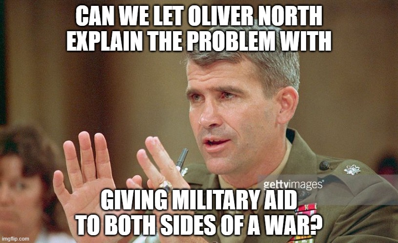 Oliver North | CAN WE LET OLIVER NORTH EXPLAIN THE PROBLEM WITH; GIVING MILITARY AID TO BOTH SIDES OF A WAR? | image tagged in oliver north | made w/ Imgflip meme maker