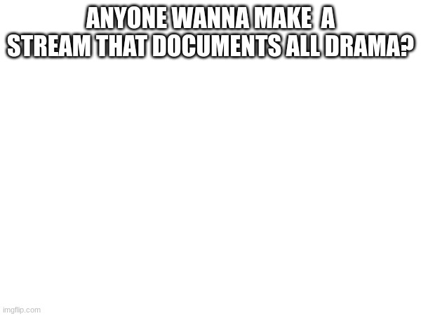 ANYONE WANNA MAKE  A STREAM THAT DOCUMENTS ALL DRAMA? | made w/ Imgflip meme maker
