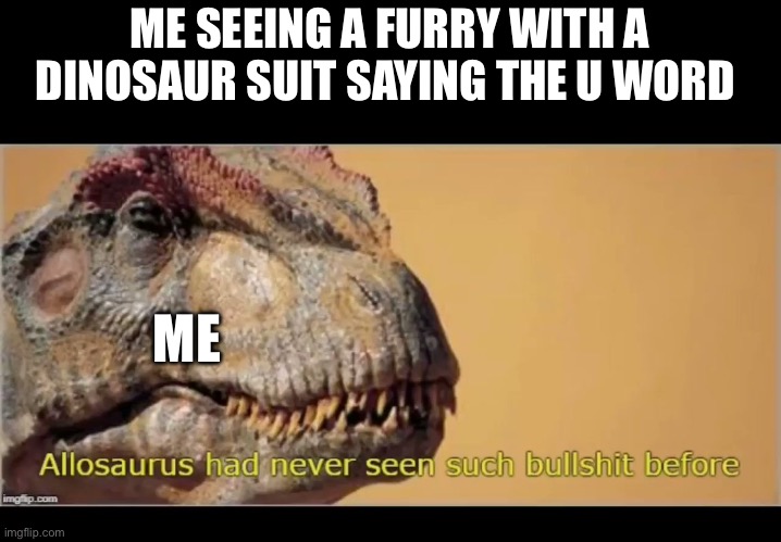 I’m a big dinosaur fan so seeing furries dress up as Dinos makes me want to torture the living crap out of them | ME SEEING A FURRY WITH A DINOSAUR SUIT SAYING THE U WORD; ME | image tagged in allosaurus had never seen such bullshit before | made w/ Imgflip meme maker