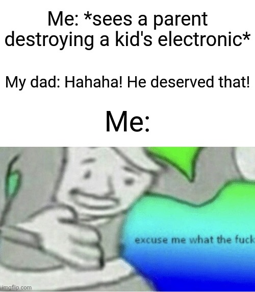 "Why are kids better than parents? You already may know why." | Me: *sees a parent destroying a kid's electronic*; My dad: Hahaha! He deserved that! Me: | image tagged in memes,funny,parents,but why why would you do that | made w/ Imgflip meme maker