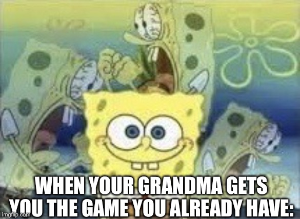 You can’t be rude | WHEN YOUR GRANDMA GETS YOU THE GAME YOU ALREADY HAVE: | image tagged in spongebob internal screaming,gaming | made w/ Imgflip meme maker