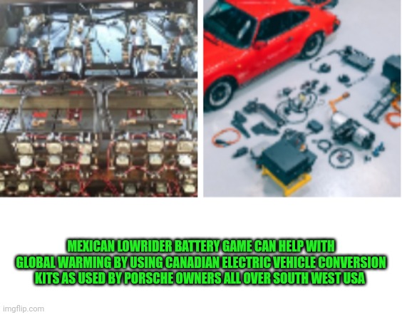Batteries | MEXICAN LOWRIDER BATTERY GAME CAN HELP WITH GLOBAL WARMING BY USING CANADIAN ELECTRIC VEHICLE CONVERSION KITS AS USED BY PORSCHE OWNERS ALL OVER SOUTH WEST USA | image tagged in batteries | made w/ Imgflip meme maker