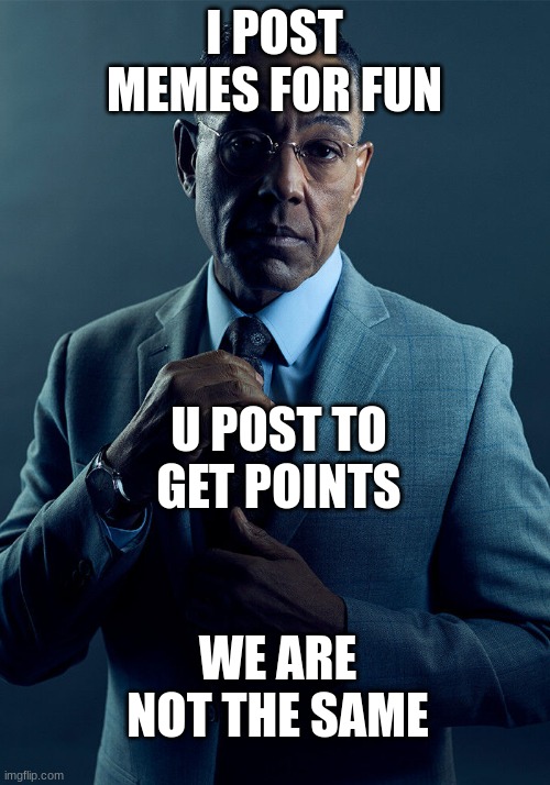 We Are Not The Same. | I POST MEMES FOR FUN; U POST TO GET POINTS; WE ARE NOT THE SAME | image tagged in gus fring we are not the same | made w/ Imgflip meme maker