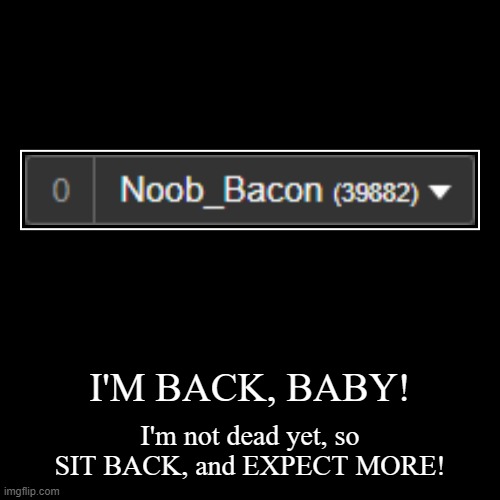 NOOB_BACON'S BACK BABY! | I'M BACK, BABY! | I'm not dead yet, so SIT BACK, and EXPECT MORE! | image tagged in funny,demotivationals,noob_bacon's return | made w/ Imgflip demotivational maker