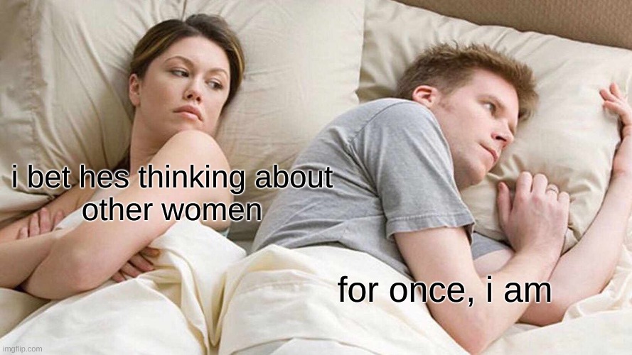 for once, i am | i bet hes thinking about
other women; for once, i am | image tagged in memes,i bet he's thinking about other women | made w/ Imgflip meme maker